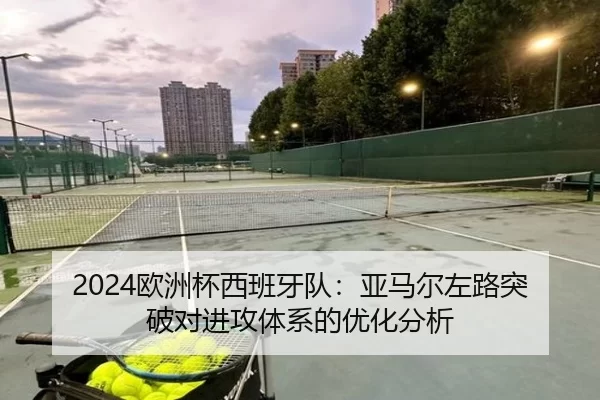 2024欧洲杯西班牙队：亚马尔左路突破对进攻体系的优化分析